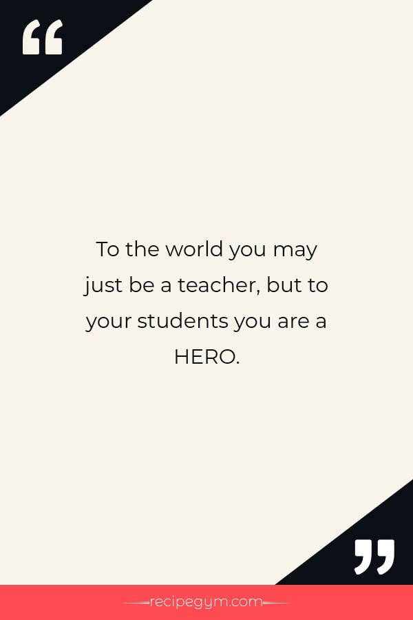 To the world you may just be a teacher but to your students you are a HERO