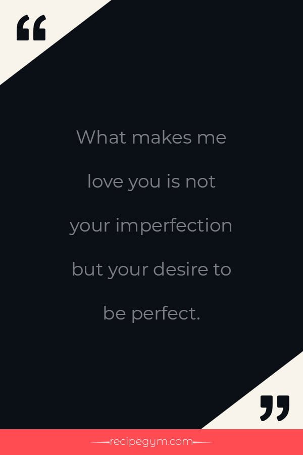 What makes me love you is not your imperfection but your desire to be perfect