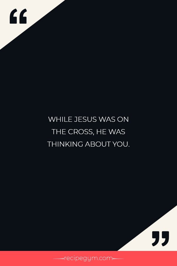 While Jesus was on the cross he was thinking about you