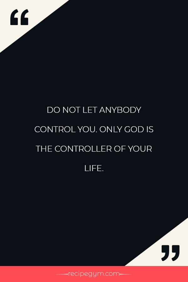 Do not let anybody control you. Only God is the controller of your life