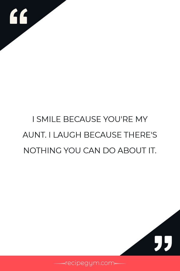 I SMILE BECAUSE YOURE MY AUNT. I LAUGH BECAUSE THERES NOTHING YOU CAN DO ABOUT IT