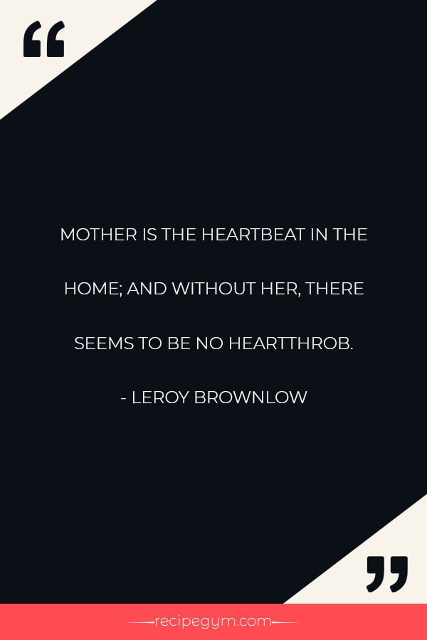MOTHER IS THE HEARTBEAT IN THE HOME AND WITHOUT HER THERE SEEMS TO BE NO HEARTTHROB