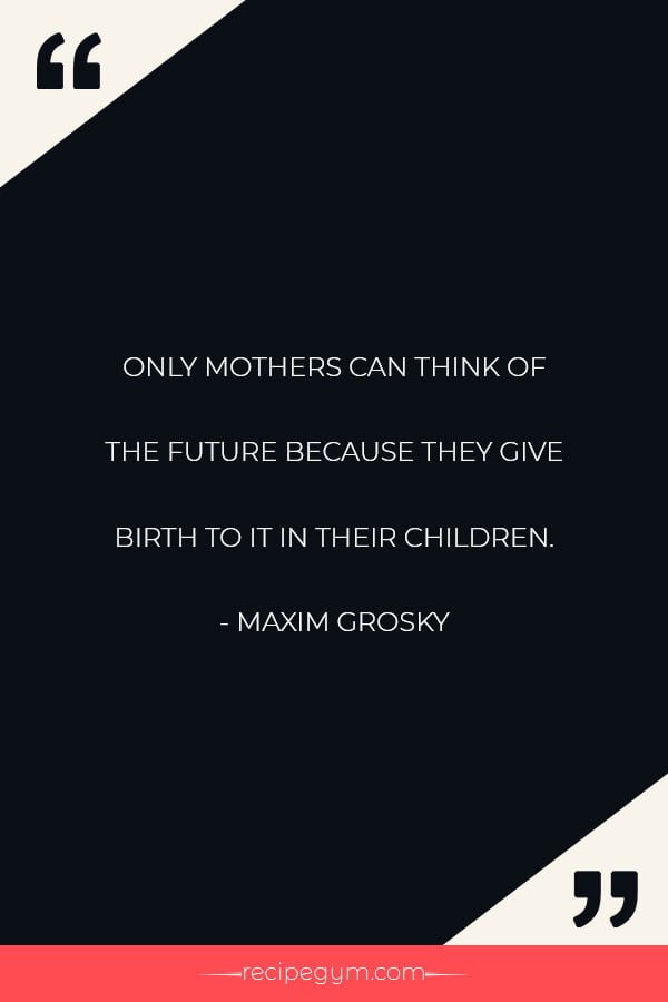 ONLY MOTHERS CAN THINK OF THE FUTURE BECAUSE THEY GIVE BIRTH TO IT IN THEIR CHILDREN
