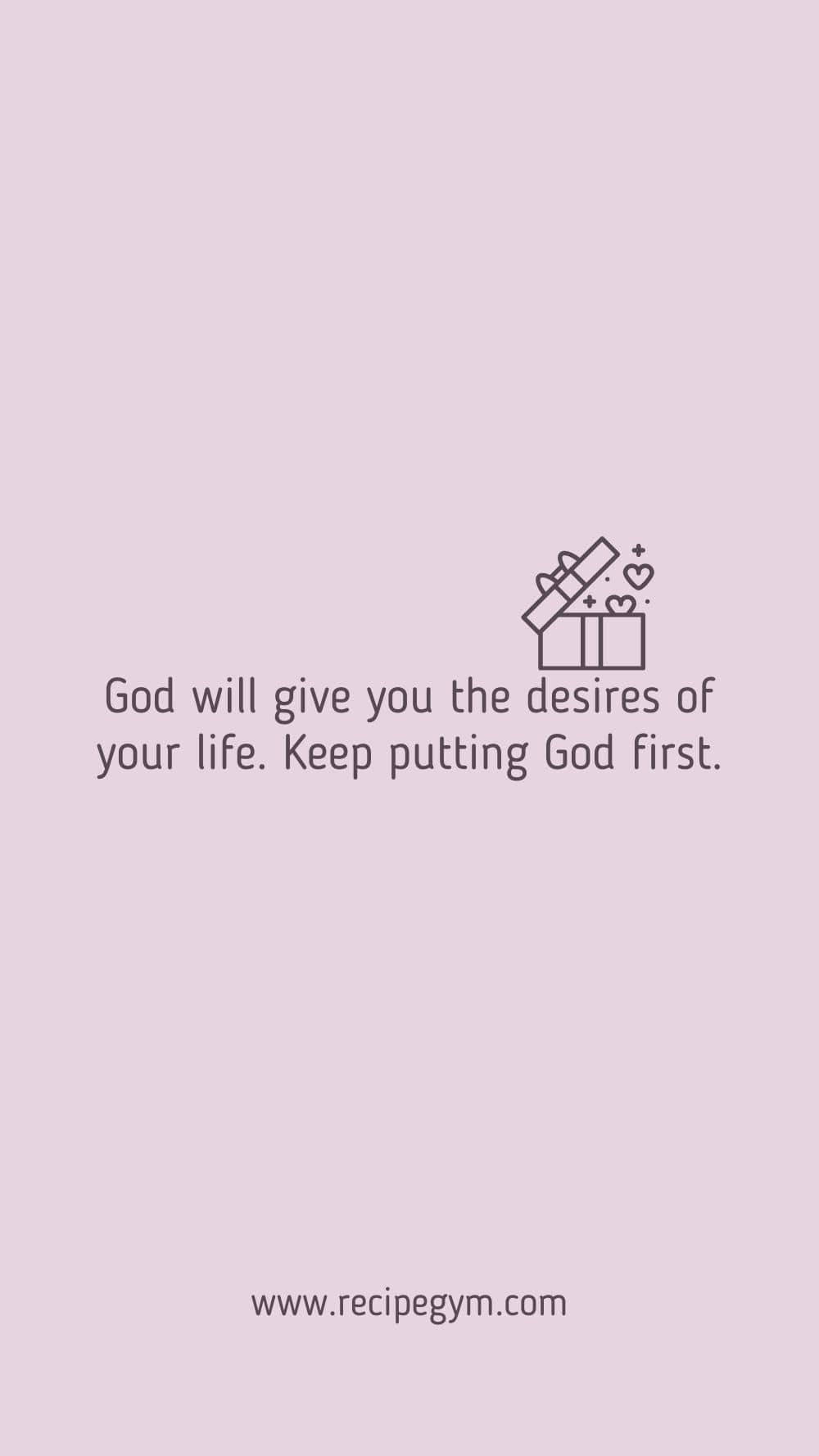 God will give you the desires of your life. Keep putting God first