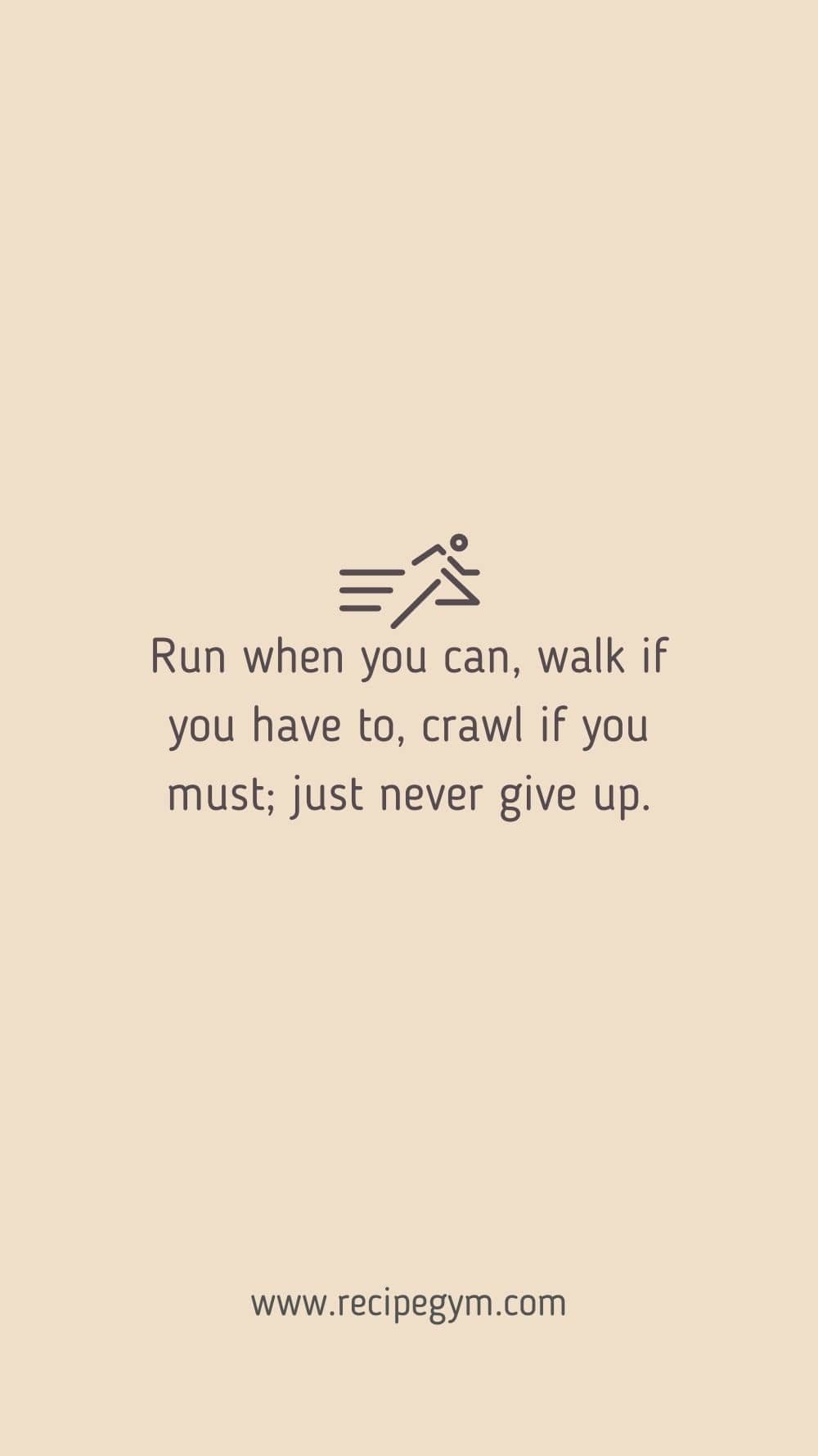 Run when you can walk if you have to crawl if you must just never give up