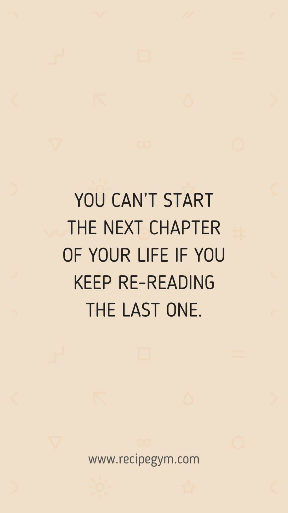 You cant start the next chapter of your life if you keep re reading the last one
