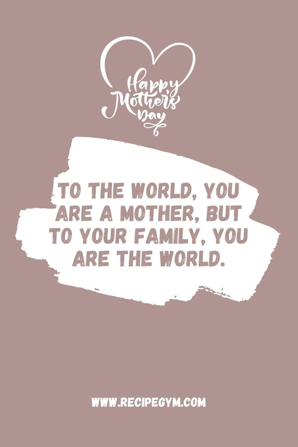 6g To the world you are a mother but to your family you are the world
